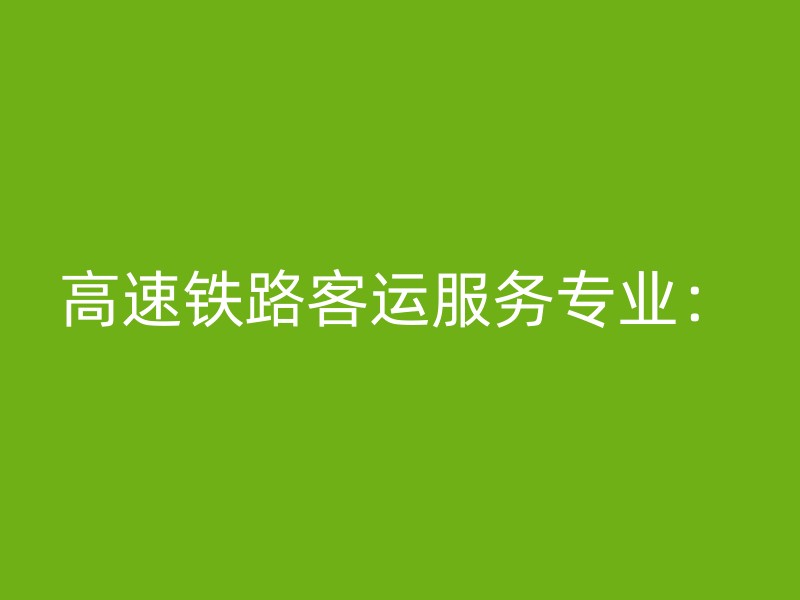 高速铁路客运服务专业：