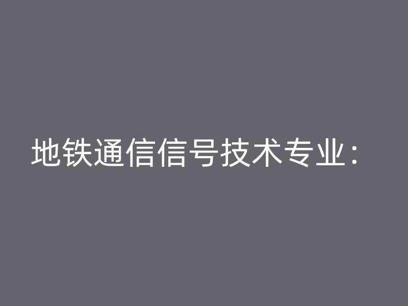 地铁通信信号技术专业：