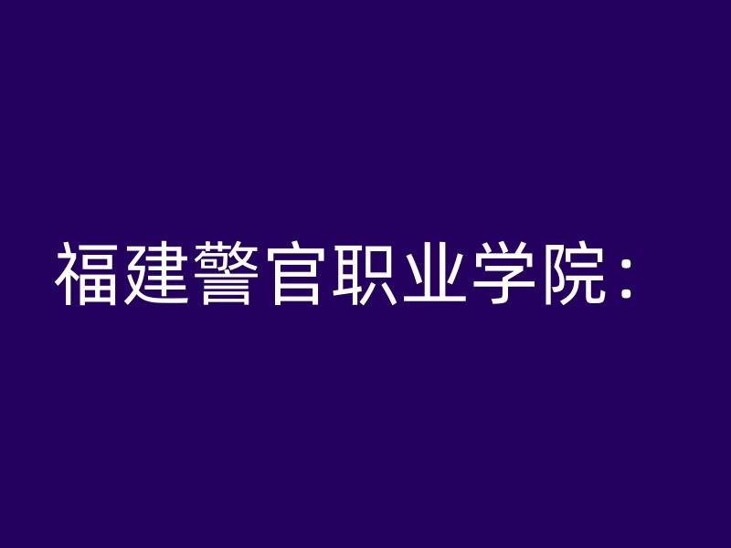 福建警官职业学院：