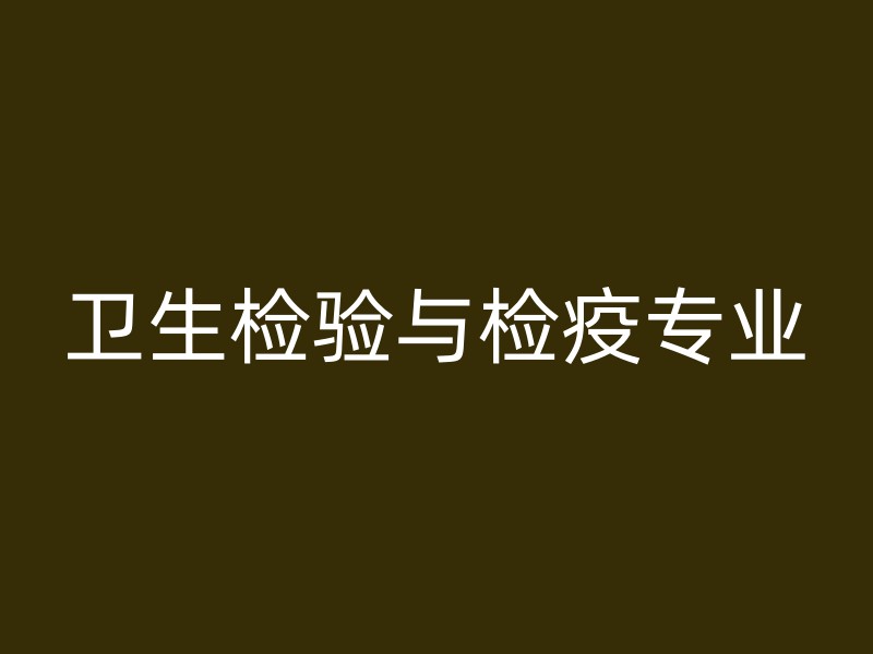 卫生检验与检疫专业