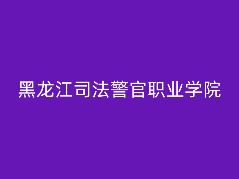 黑龙江司法警官职业学院