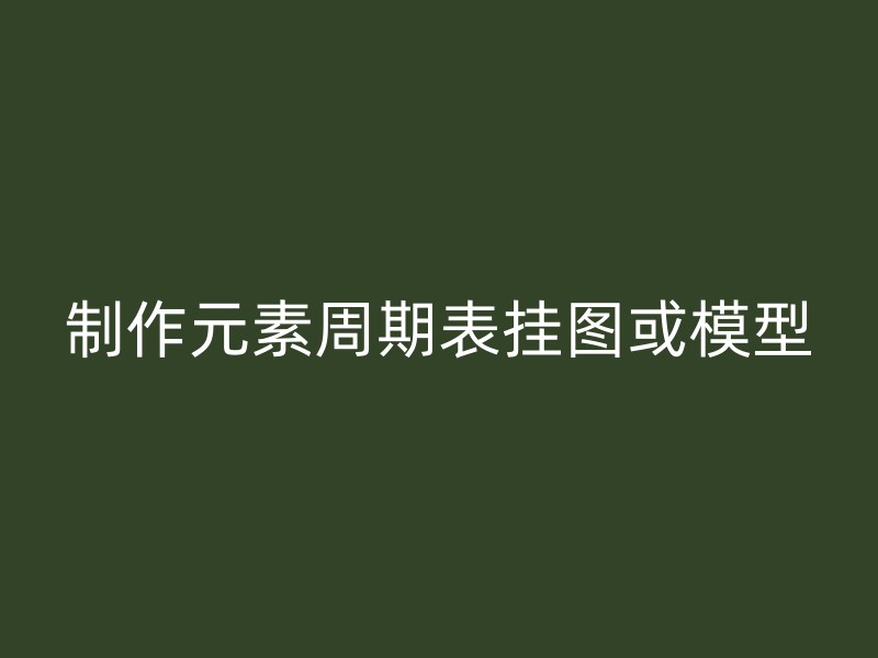 制作元素周期表挂图或模型