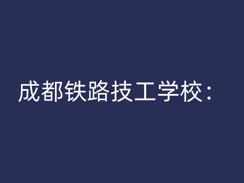 成都铁路技工学校：