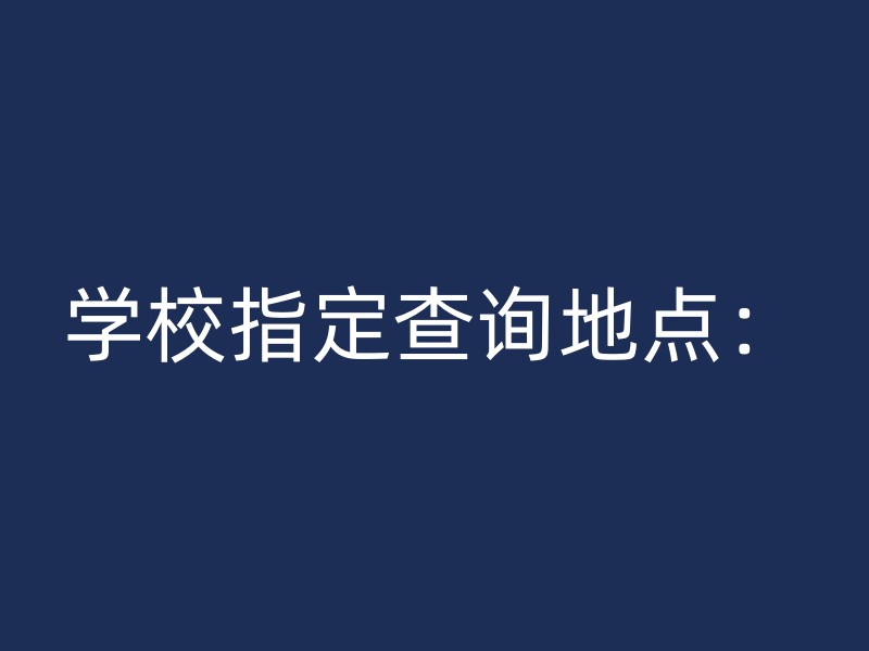 学校指定查询地点：