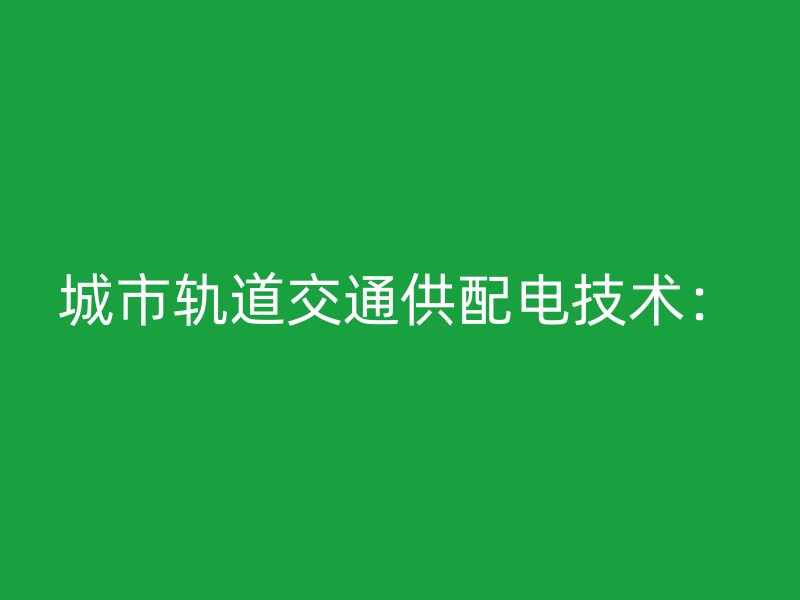 城市轨道交通供配电技术：