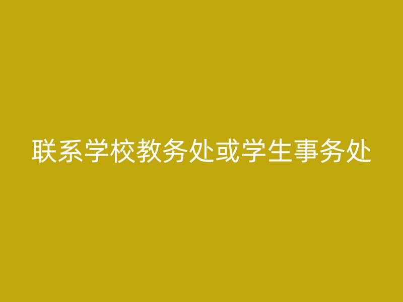 联系学校教务处或学生事务处