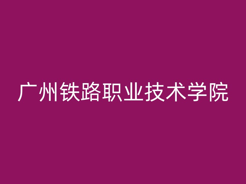 广州铁路职业技术学院