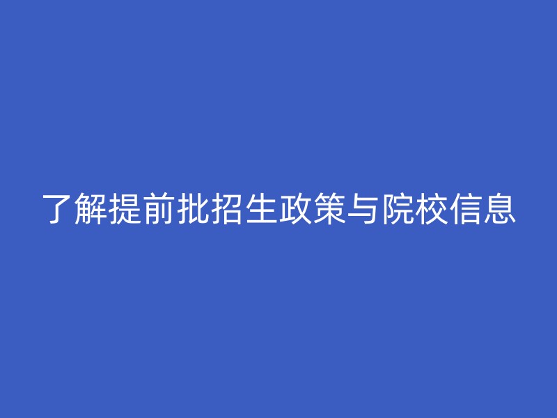 了解提前批招生政策与院校信息