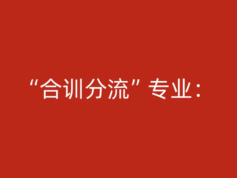 “合训分流”专业：