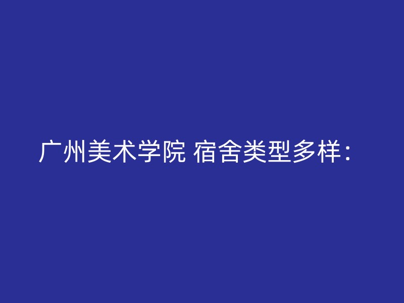 广州美术学院 宿舍类型多样：