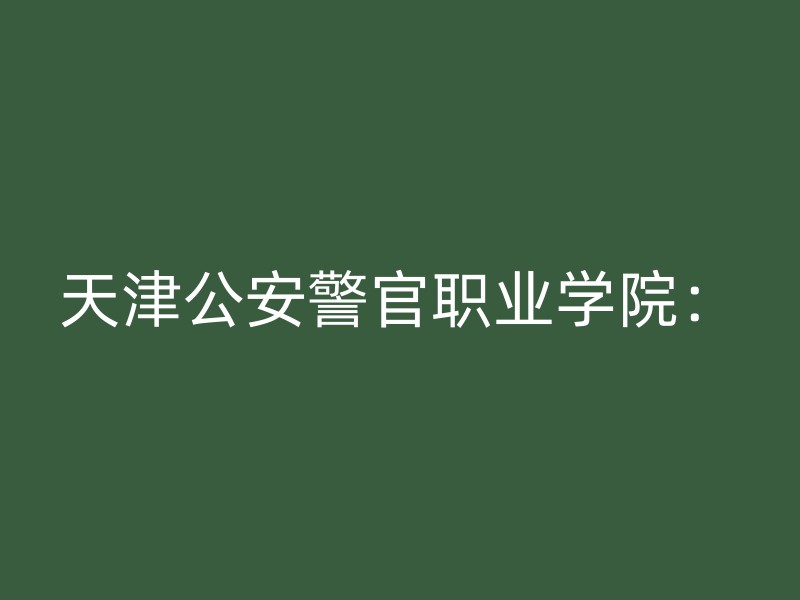 天津公安警官职业学院：