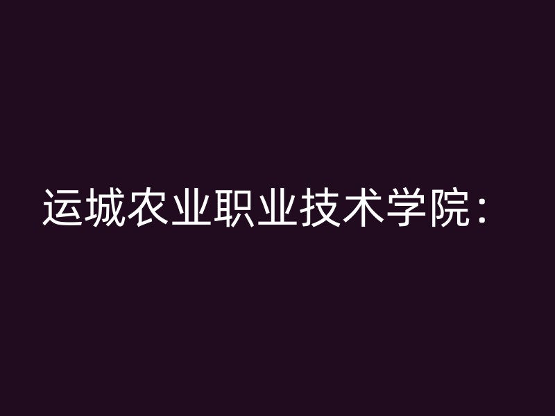 运城农业职业技术学院：