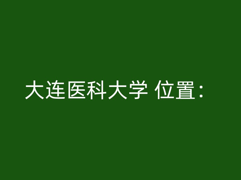 大连医科大学 位置：