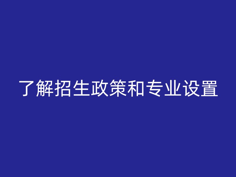 了解招生政策和专业设置