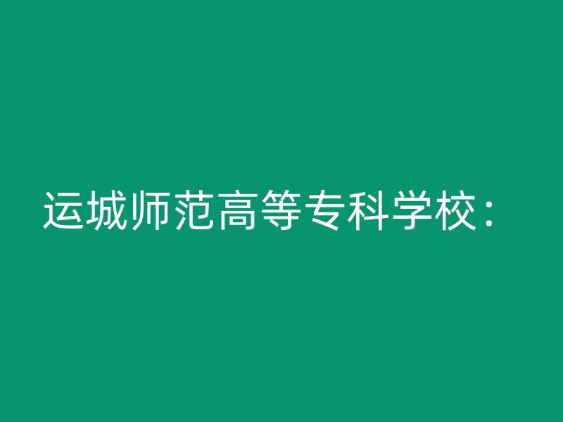 运城师范高等专科学校：