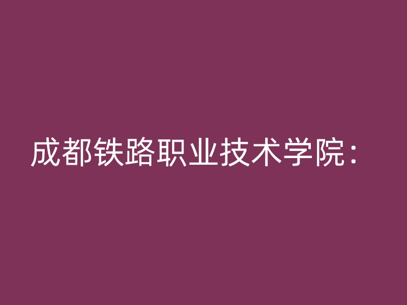 成都铁路职业技术学院：