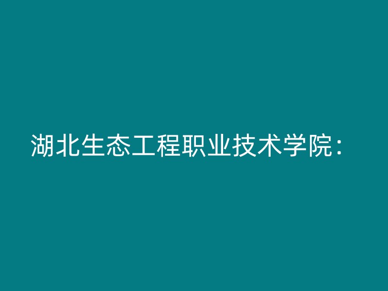 湖北生态工程职业技术学院：