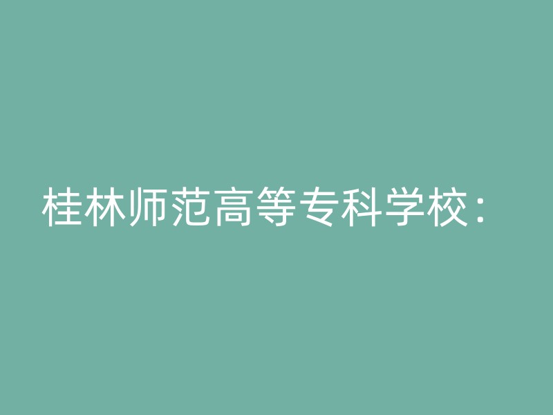 桂林师范高等专科学校：