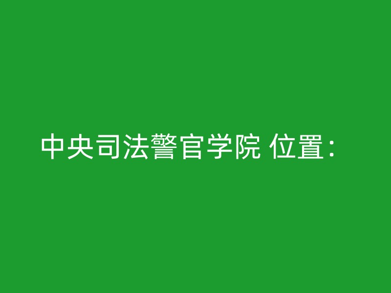 中央司法警官学院 位置：