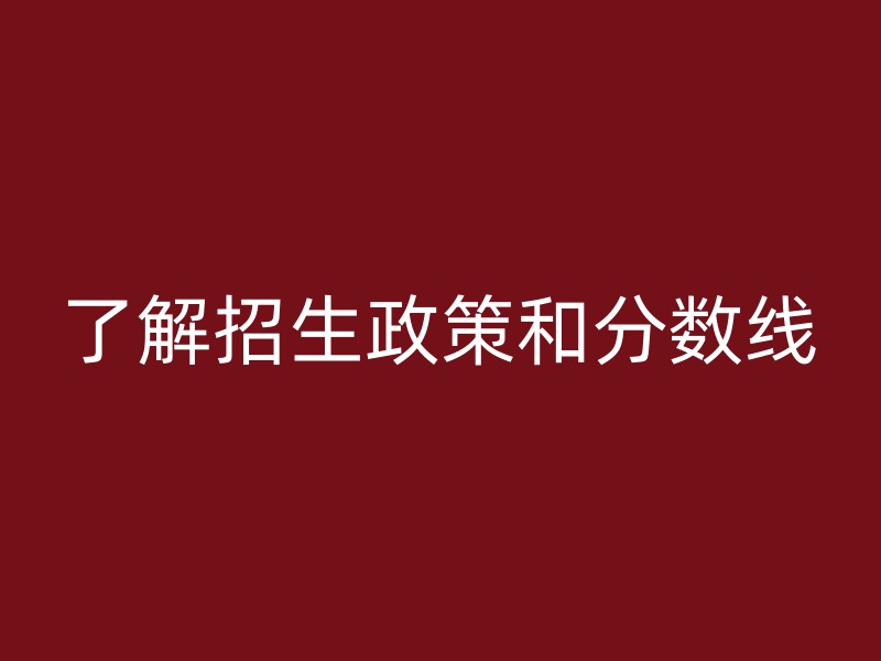 了解招生政策和分数线