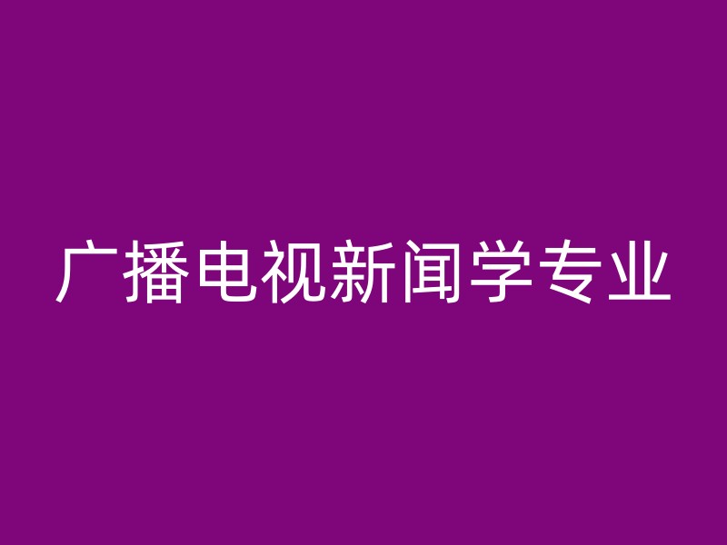 广播电视新闻学专业