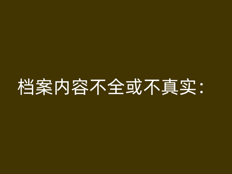 档案内容不全或不真实：