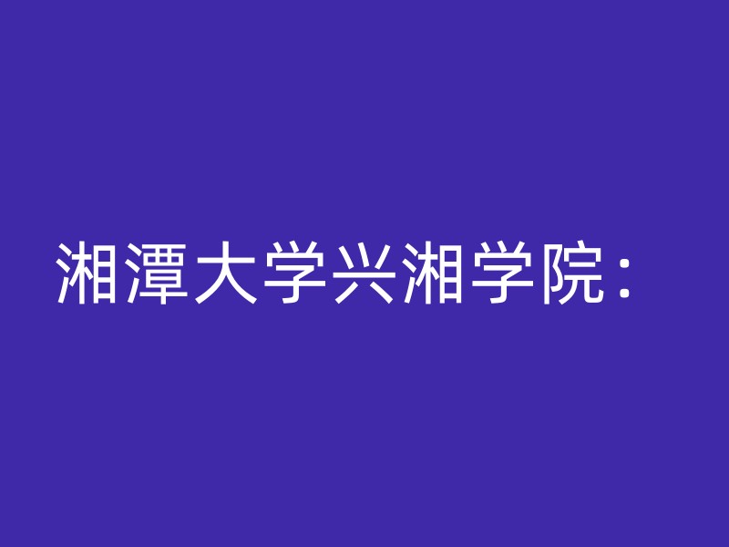 湘潭大学兴湘学院：