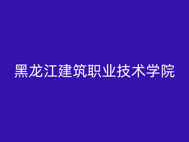 黑龙江建筑职业技术学院