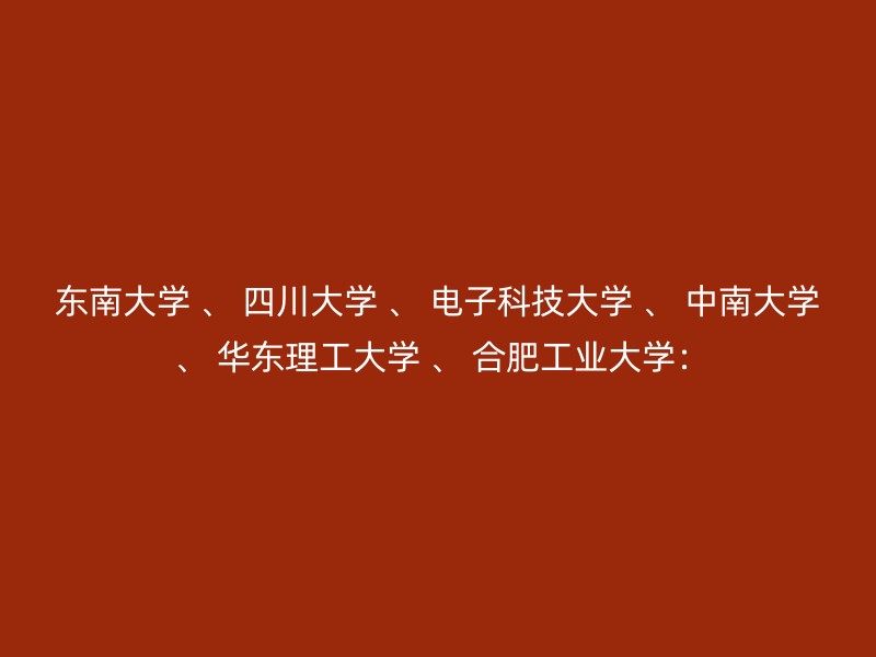 东南大学 、 四川大学 、 电子科技大学 、 中南大学 、 华东理工大学 、 合肥工业大学：