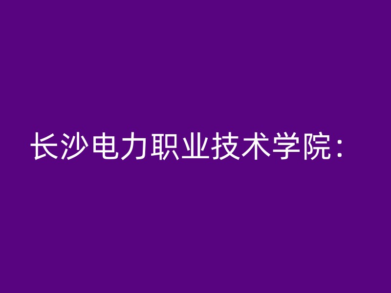 长沙电力职业技术学院：