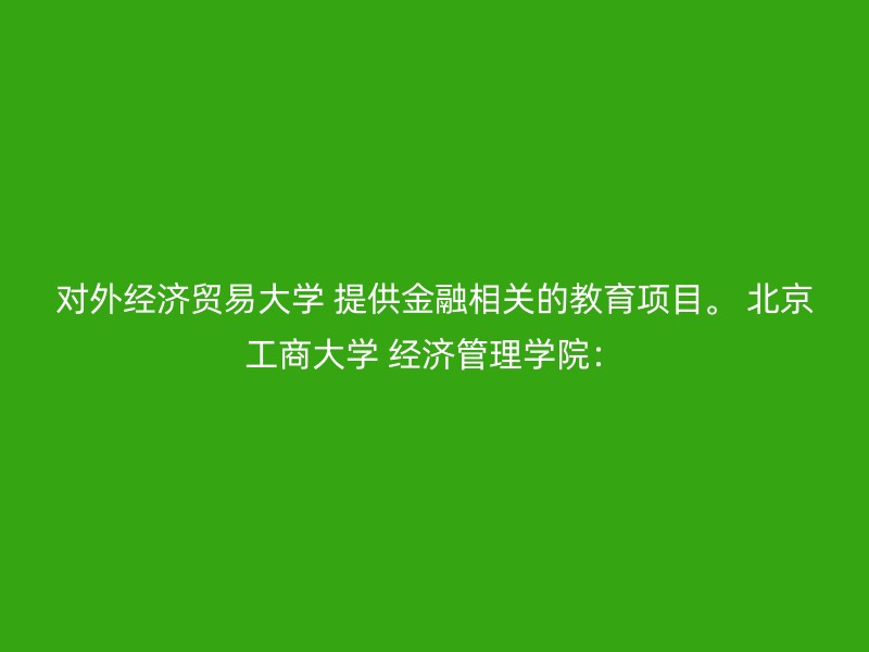 对外经济贸易大学 提供金融相关的教育项目。 北京工商大学 经济管理学院：