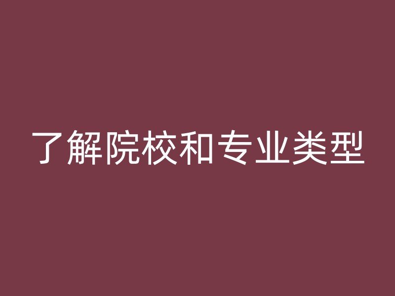 了解院校和专业类型