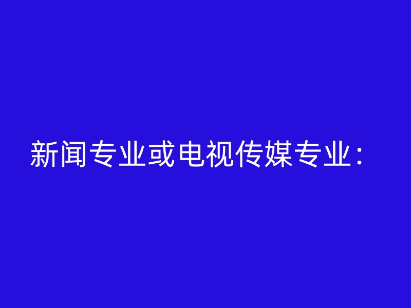 新闻专业或电视传媒专业：