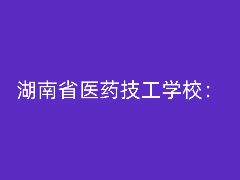 湖南省医药技工学校：