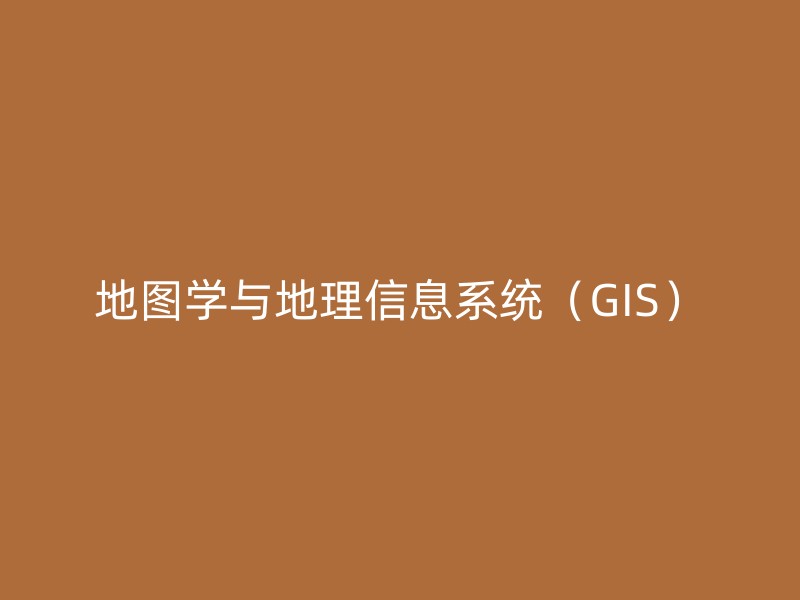 地图学与地理信息系统（GIS）