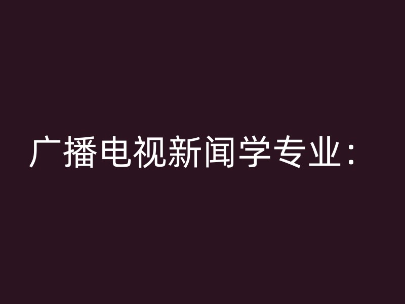 广播电视新闻学专业：