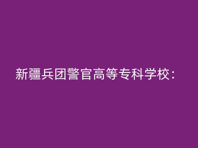 新疆兵团警官高等专科学校：