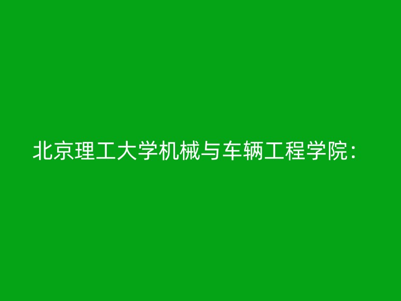 北京理工大学机械与车辆工程学院：