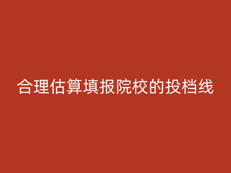 合理估算填报院校的投档线