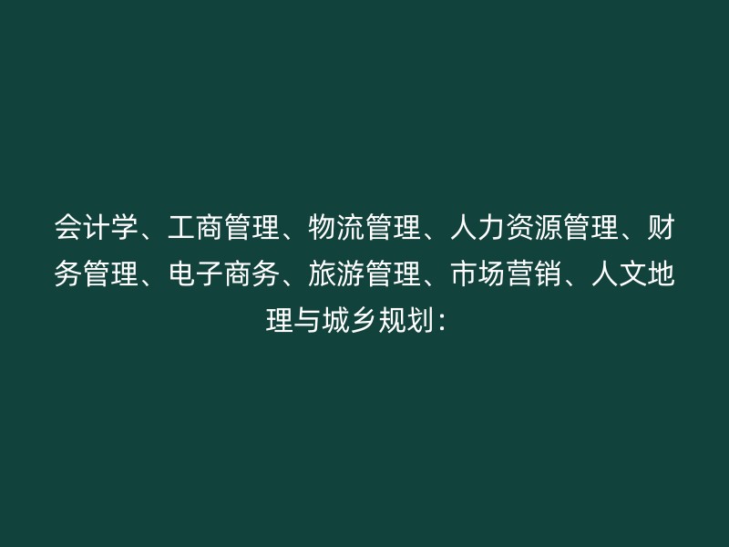 会计学、工商管理、物流管理、人力资源管理、财务管理、电子商务、旅游管理、市场营销、人文地理与城乡规划：