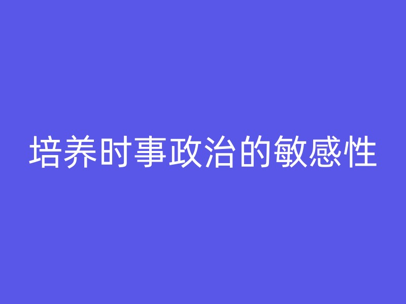 培养时事政治的敏感性