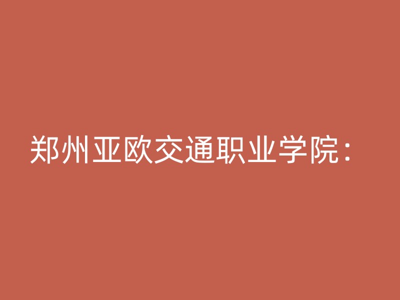 郑州亚欧交通职业学院：