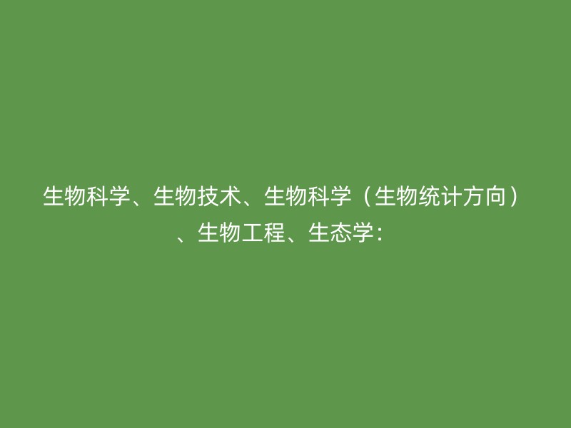 生物科学、生物技术、生物科学（生物统计方向）、生物工程、生态学：