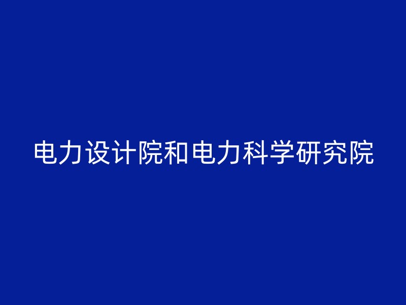 电力设计院和电力科学研究院