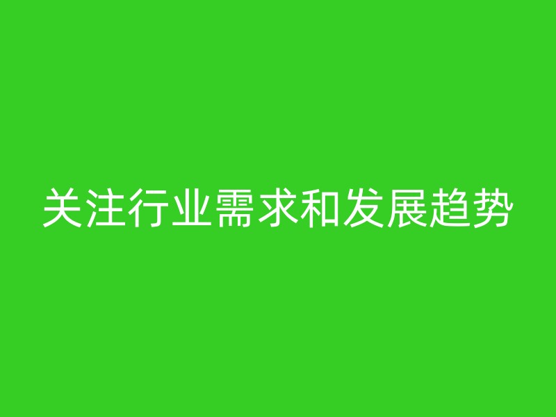 关注行业需求和发展趋势