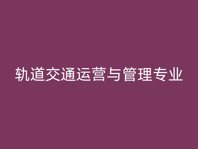 轨道交通运营与管理专业