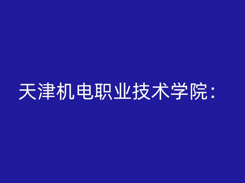 天津机电职业技术学院：