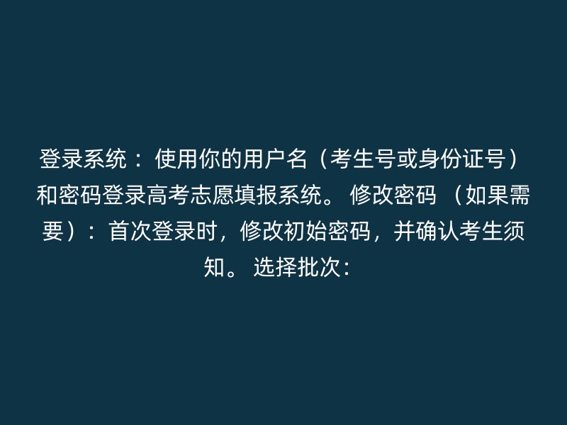 登录系统 ：使用你的用户名（考生号或身份证号）和密码登录高考志愿填报系统。 修改密码 （如果需要）：首次登录时，修改初始密码，并确认考生须知。 选择批次：