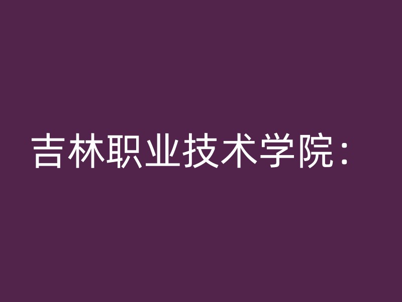 吉林职业技术学院：