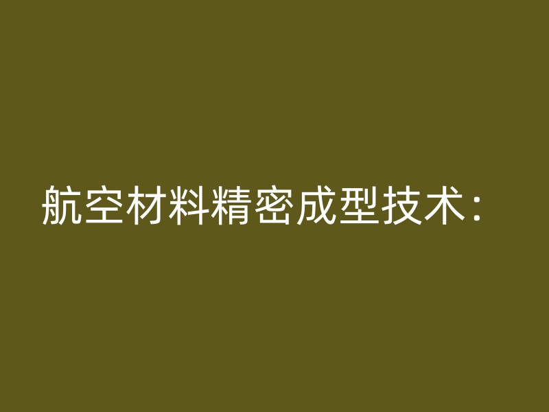 航空材料精密成型技术：